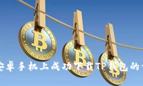 如何在安卓手机上成功下载TP钱包的详细指南