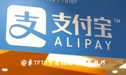 安卓TPTP下载指南与使用技巧