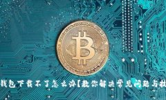 tp钱包下载不了怎么办？教