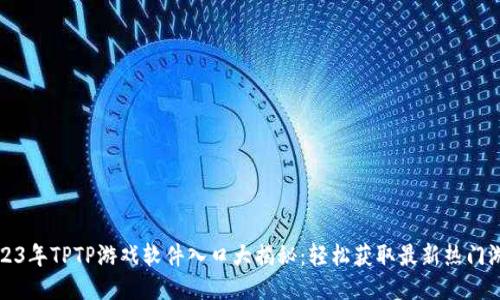 2023年TPTP游戏软件入口大揭秘：轻松获取最新热门游戏